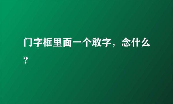 门字框里面一个敢字，念什么？