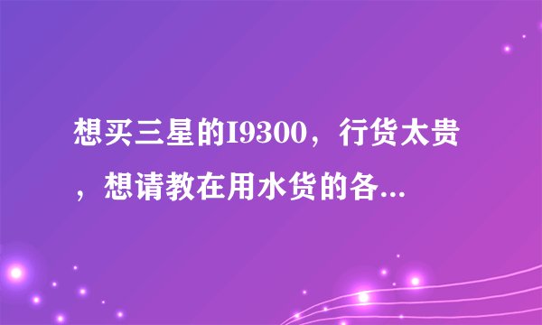 想买三星的I9300，行货太贵，想请教在用水货的各位机子有没有问题？买哪个版本的好？