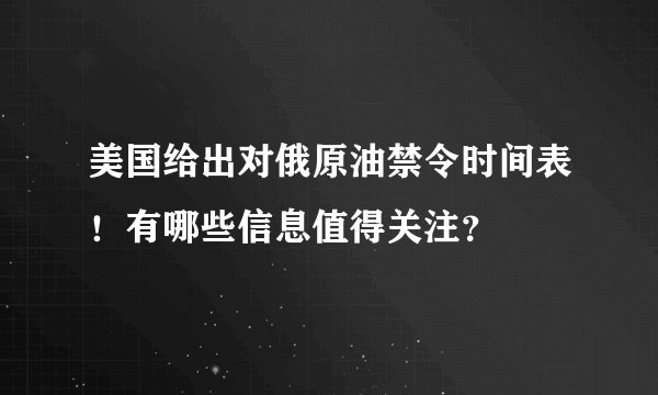 美国给出对俄原油禁令时间表！有哪些信息值得关注？