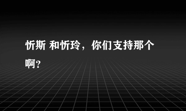忻斯 和忻玲，你们支持那个啊？