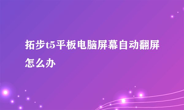 拓步t5平板电脑屏幕自动翻屏怎么办