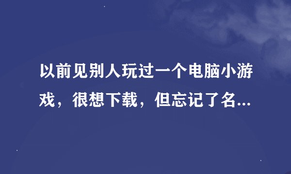 以前见别人玩过一个电脑小游戏，很想下载，但忘记了名字，请问游戏叫什么？那里下载？谢谢！
