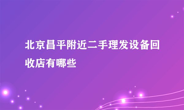 北京昌平附近二手理发设备回收店有哪些