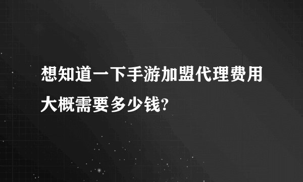 想知道一下手游加盟代理费用大概需要多少钱?