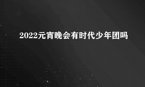 2022元宵晚会有时代少年团吗