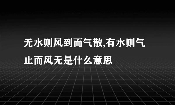 无水则风到而气散,有水则气止而风无是什么意思