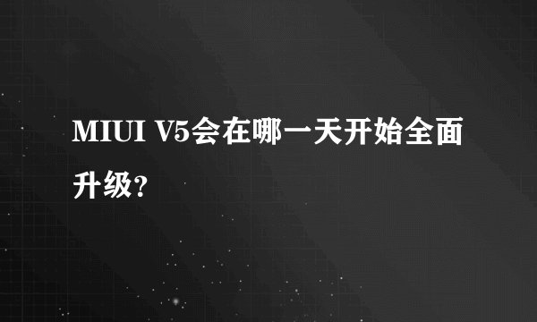 MIUI V5会在哪一天开始全面升级？