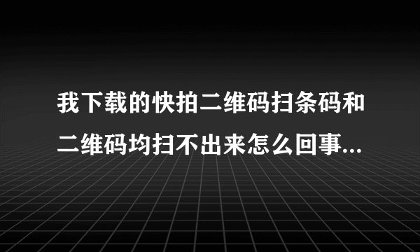 我下载的快拍二维码扫条码和二维码均扫不出来怎么回事手机配置太低吗，我的是海信的电信定制机EG901