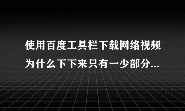 使用百度工具栏下载网络视频为什么下下来只有一少部分，怎样解决这个问题?