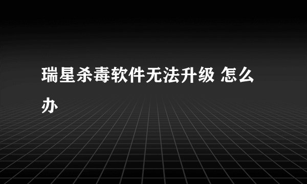 瑞星杀毒软件无法升级 怎么办