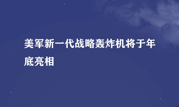 美军新一代战略轰炸机将于年底亮相