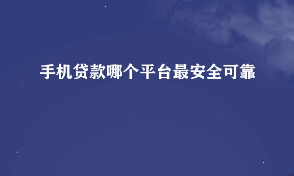 手机贷款哪个平台最安全可靠