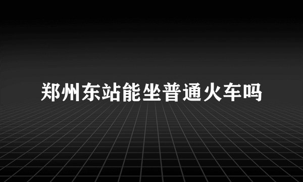 郑州东站能坐普通火车吗