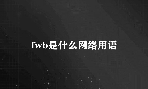 fwb是什么网络用语