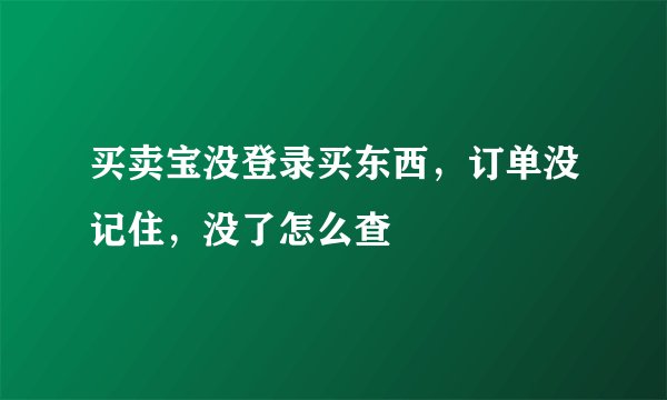 买卖宝没登录买东西，订单没记住，没了怎么查