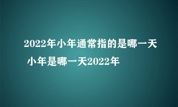 2022年小年通常指的是哪一天 小年是哪一天2022年