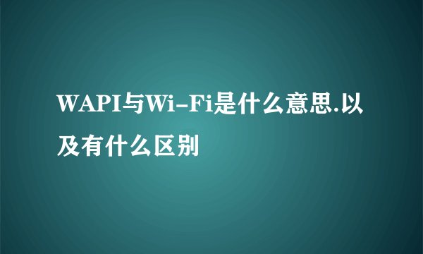 WAPI与Wi-Fi是什么意思.以及有什么区别