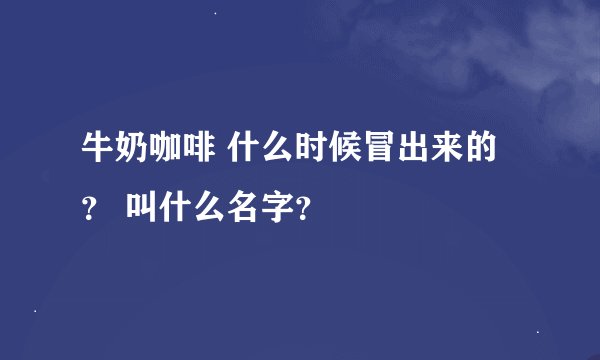 牛奶咖啡 什么时候冒出来的？ 叫什么名字？
