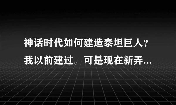 神话时代如何建造泰坦巨人？我以前建过。可是现在新弄的版本里找不到了。麻烦告知谢谢