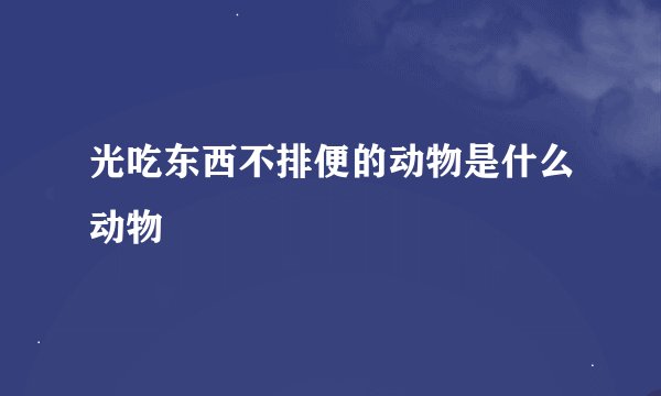 光吃东西不排便的动物是什么动物