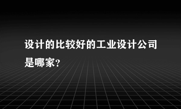 设计的比较好的工业设计公司是哪家？