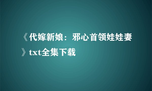 《代嫁新娘：邪心首领娃娃妻》txt全集下载