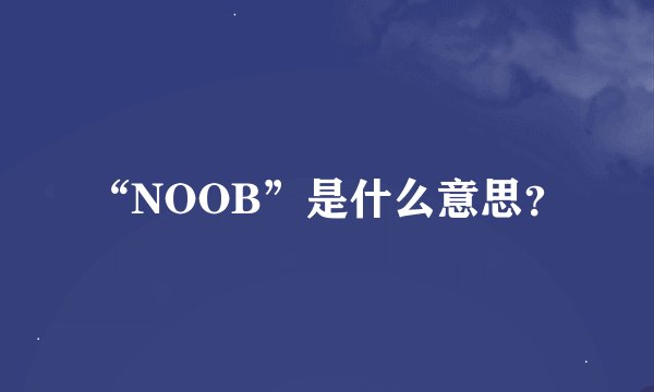 “NOOB”是什么意思？