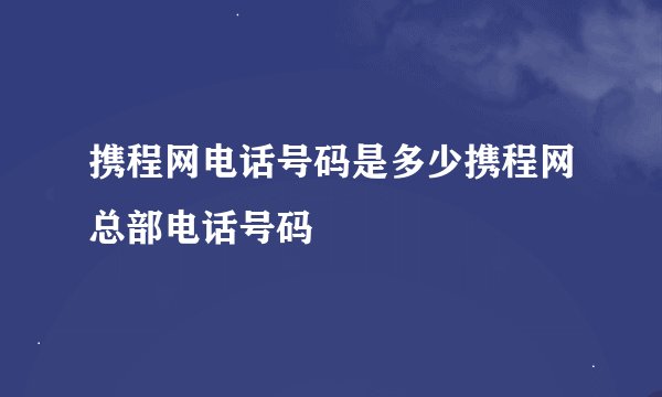 携程网电话号码是多少携程网总部电话号码