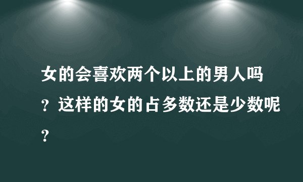 女的会喜欢两个以上的男人吗？这样的女的占多数还是少数呢？