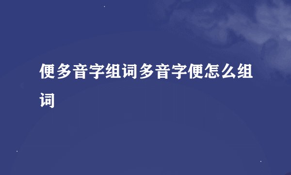 便多音字组词多音字便怎么组词