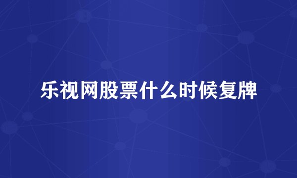 乐视网股票什么时候复牌