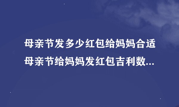 母亲节发多少红包给妈妈合适母亲节给妈妈发红包吉利数字含义介绍