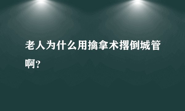 老人为什么用擒拿术撂倒城管啊？