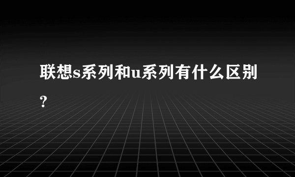 联想s系列和u系列有什么区别?