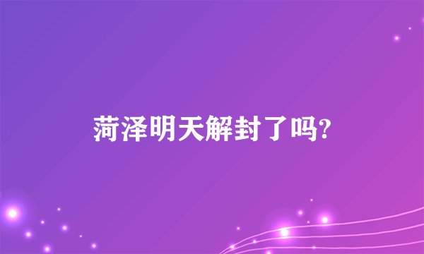 菏泽明天解封了吗?