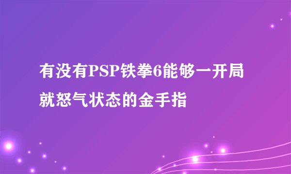 有没有PSP铁拳6能够一开局就怒气状态的金手指