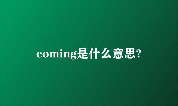 coming是什么意思?