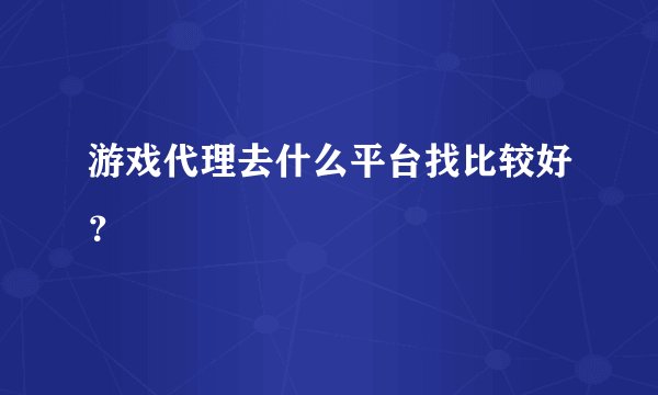 游戏代理去什么平台找比较好？