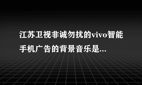 江苏卫视非诚勿扰的vivo智能手机广告的背景音乐是什么，就是那个一些女的跳舞唱的那是什么歌