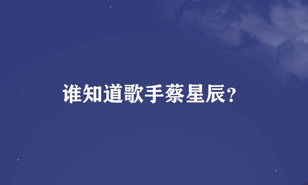 谁知道歌手蔡星辰？