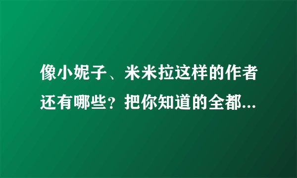 像小妮子、米米拉这样的作者还有哪些?把你知道的全都写出来,还要写出他们的全部作品,好的最多追加100分