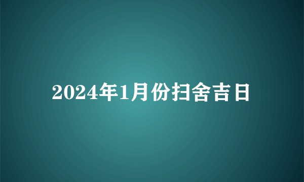 2024年1月份扫舍吉日