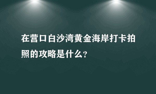 在营口白沙湾黄金海岸打卡拍照的攻略是什么?