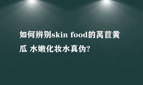 如何辨别skin food的莴苣黄瓜 水嫩化妆水真伪?