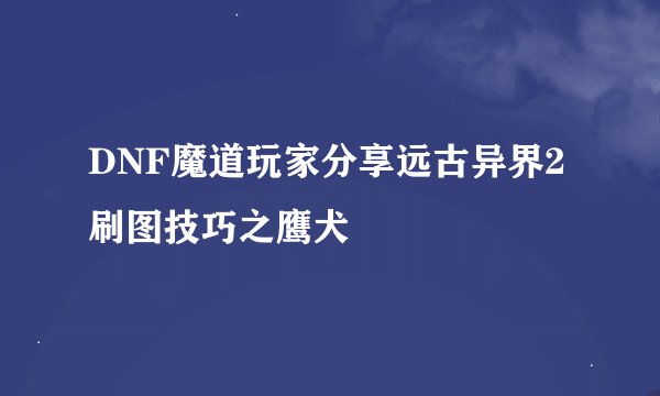 DNF魔道玩家分享远古异界2刷图技巧之鹰犬