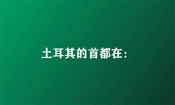 土耳其的首都在：