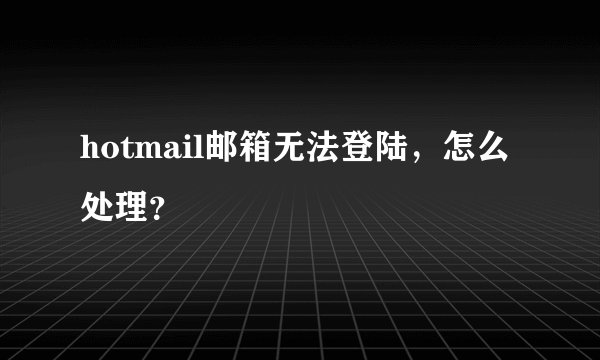 hotmail邮箱无法登陆，怎么处理？