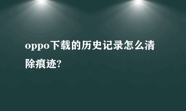 oppo下载的历史记录怎么清除痕迹?