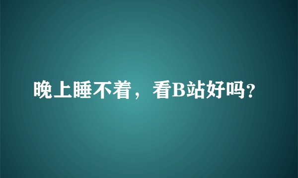 晚上睡不着，看B站好吗？