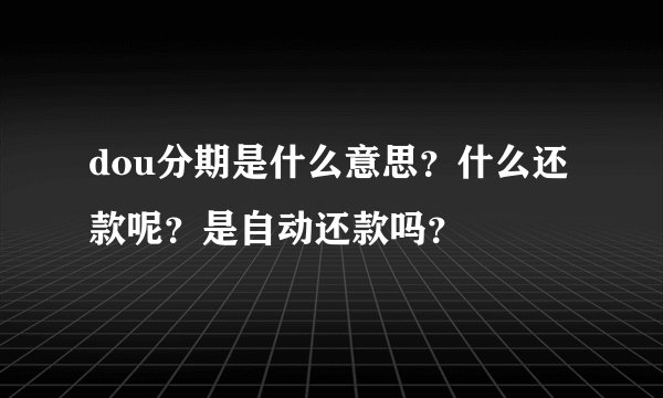 dou分期是什么意思？什么还款呢？是自动还款吗？